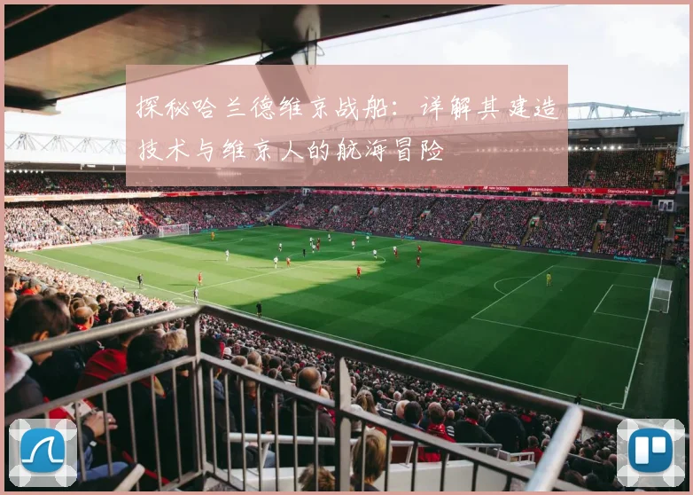 探秘哈兰德维京战船：详解其建造技术与维京人的航海冒险