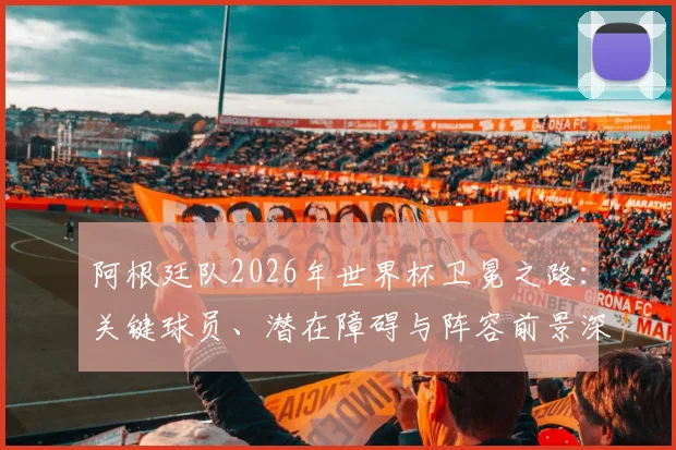 阿根廷队2026年世界杯卫冕之路：关键球员、潜在障碍与阵容前景深度解析