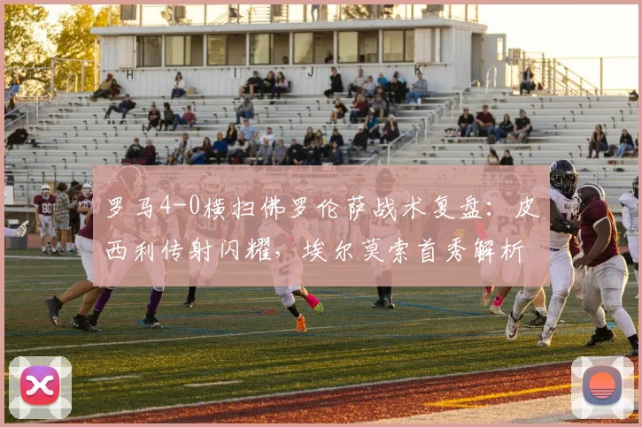 罗马4-0横扫佛罗伦萨战术复盘：皮西利传射闪耀，埃尔莫索首秀解析