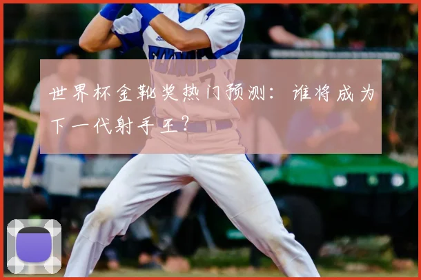 世界杯金靴奖热门预测:谁将成为下一代射手王?