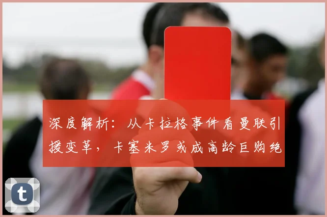 深度解析:从卡拉格事件看曼联引援变革,卡塞米罗或成高龄巨购绝唱?
