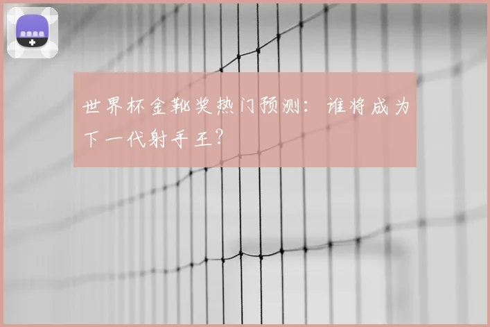 世界杯金靴奖热门预测：谁将成为下一代射手王？