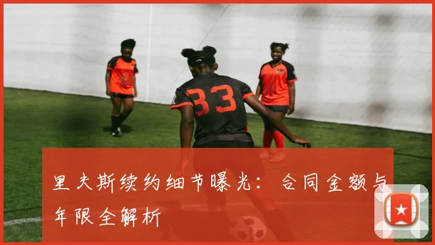 里夫斯续约细节曝光：合同金额与年限全解析