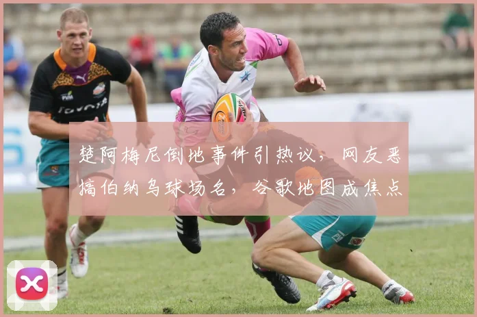 楚阿梅尼倒地事件引热议,网友恶搞伯纳乌球场名,谷歌地图成焦点
