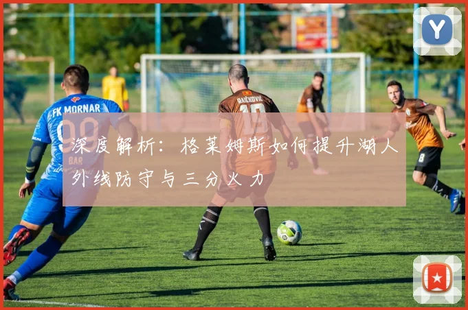 深度解析:格莱姆斯如何提升湖人外线防守与三分火力