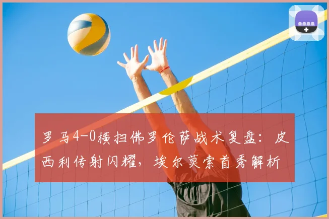 罗马4-0横扫佛罗伦萨战术复盘:皮西利传射闪耀,埃尔莫索首秀解析
