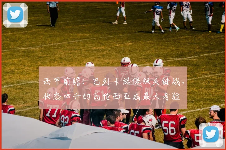 西甲前瞻:巴列卡诺保级关键战,状态回升的瓦伦西亚成最大考验