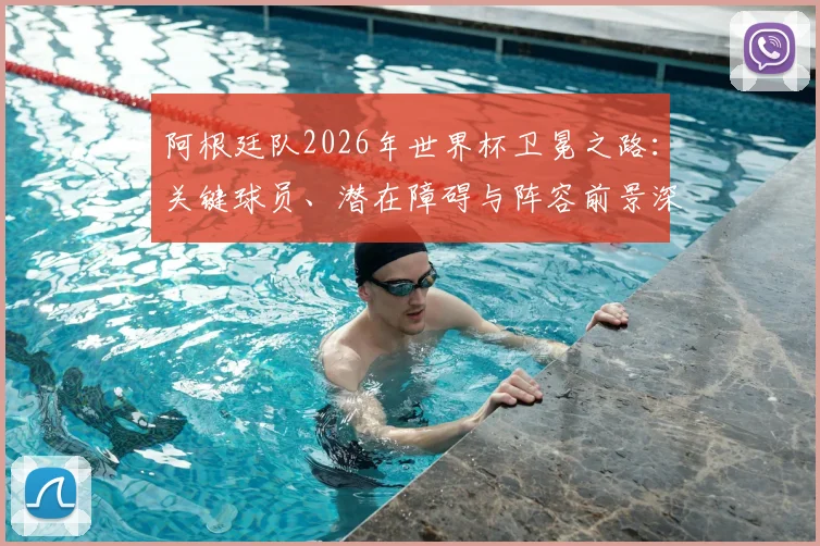 阿根廷队2026年世界杯卫冕之路:关键球员、潜在障碍与阵容前景深度解析